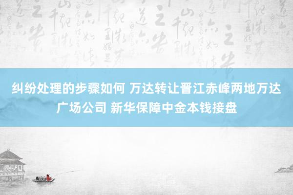 纠纷处理的步骤如何 万达转让晋江赤峰两地万达广场公司 新华保障中金本钱接盘