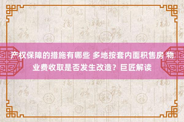 产权保障的措施有哪些 多地按套内面积售房 物业费收取是否发生改造？巨匠解读