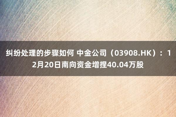 纠纷处理的步骤如何 中金公司（03908.HK）：12月20日南向资金增捏40.04万股