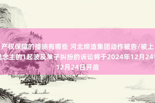 产权保障的措施有哪些 河北缔造集团动作被告/被上诉东说念主的1起波及单子纠纷的诉讼将于2024年12