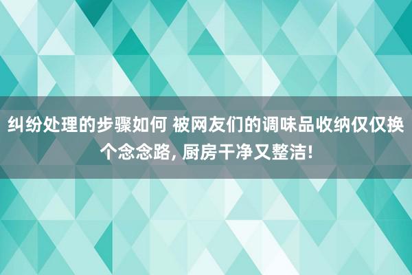 纠纷处理的步骤如何 被网友们的调味品收纳仅仅换个念念路, 厨房干净又整洁!