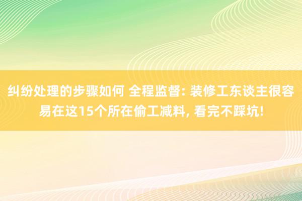 纠纷处理的步骤如何 全程监督: 装修工东谈主很容易在这15个所在偷工减料, 看完不踩坑!