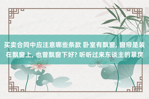 买卖合同中应注意哪些条款 卧室有飘窗, 窗帘是装在飘窗上, 也曾飘窗下好? 听听过来东谈主的暴戾