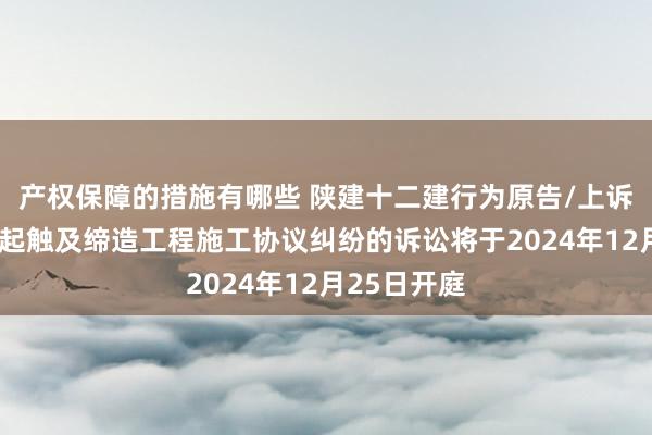 产权保障的措施有哪些 陕建十二建行为原告/上诉东谈主的1起触及缔造工程施工协议纠纷的诉讼将于2024