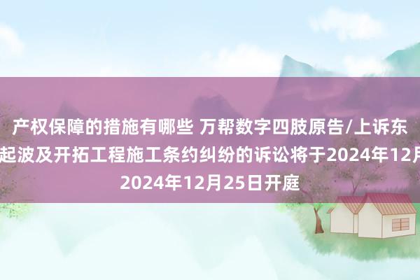 产权保障的措施有哪些 万帮数字四肢原告/上诉东说念主的1起波及开拓工程施工条约纠纷的诉讼将于2024