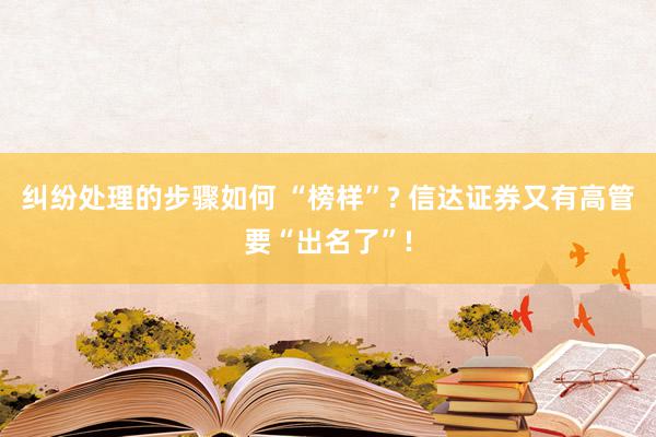 纠纷处理的步骤如何 “榜样”? 信达证券又有高管要“出名了”!