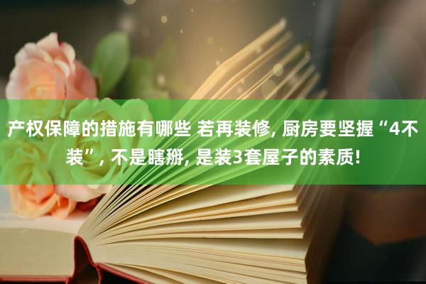 产权保障的措施有哪些 若再装修, 厨房要坚握“4不装”, 不是瞎掰, 是装3套屋子的素质!