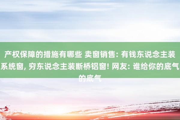 产权保障的措施有哪些 卖窗销售: 有钱东说念主装系统窗, 穷东说念主装断桥铝窗! 网友: 谁给你的底