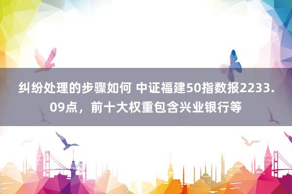 纠纷处理的步骤如何 中证福建50指数报2233.09点，前十大权重包含兴业银行等