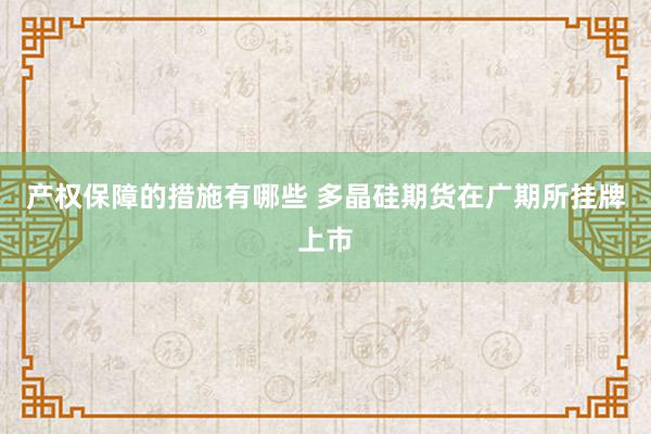 产权保障的措施有哪些 多晶硅期货在广期所挂牌上市