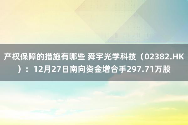 产权保障的措施有哪些 舜宇光学科技（02382.HK）：12月27日南向资金增合手297.71万股