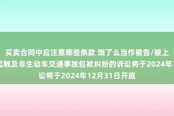 买卖合同中应注意哪些条款 饿了么当作被告/被上诉东谈主的1起触及非生动车交通事故包袱纠纷的诉讼将于2024年12月31日开庭