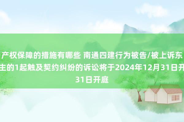 产权保障的措施有哪些 南通四建行为被告/被上诉东谈主的1起触及契约纠纷的诉讼将于2024年12月31日开庭