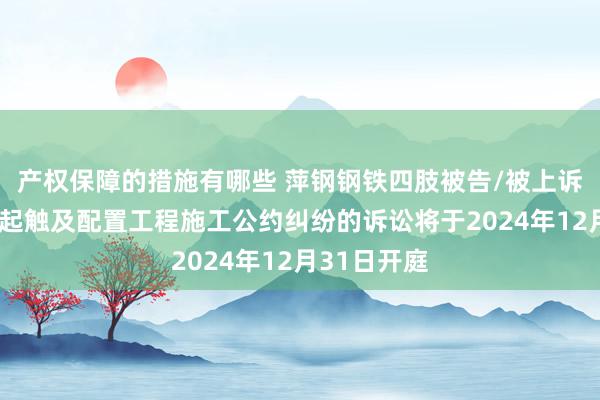 产权保障的措施有哪些 萍钢钢铁四肢被告/被上诉东谈主的1起触及配置工程施工公约纠纷的诉讼将于2024年12月31日开庭