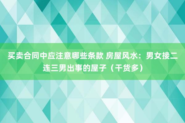 买卖合同中应注意哪些条款 房屋风水：男女接二连三男出事的屋子（干货多）