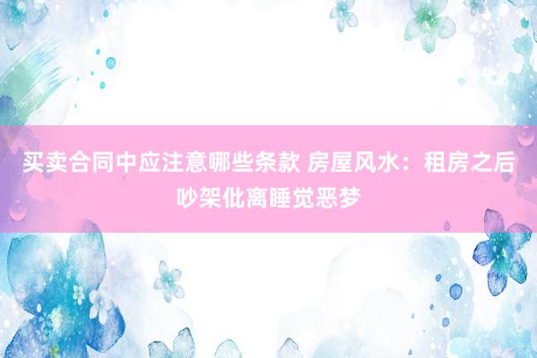 买卖合同中应注意哪些条款 房屋风水：租房之后吵架仳离睡觉恶梦