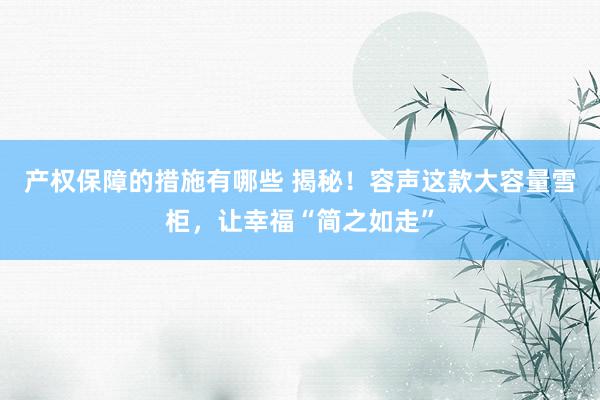 产权保障的措施有哪些 揭秘！容声这款大容量雪柜，让幸福“简之如走”