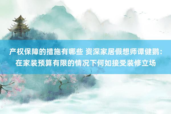 产权保障的措施有哪些 资深家居假想师谭健鹦：在家装预算有限的情况下何如接受装修立场