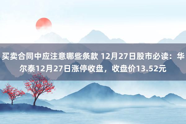 买卖合同中应注意哪些条款 12月27日股市必读：华尔泰12月27日涨停收盘，收盘价13.52元