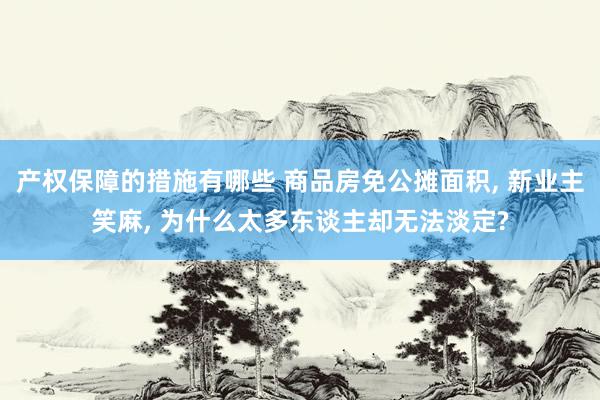 产权保障的措施有哪些 商品房免公摊面积, 新业主笑麻, 为什么太多东谈主却无法淡定?