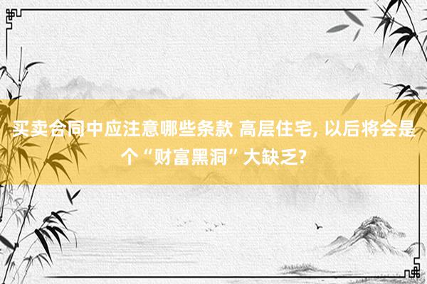 买卖合同中应注意哪些条款 高层住宅, 以后将会是个“财富黑洞”大缺乏?