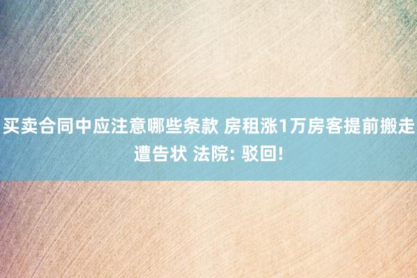 买卖合同中应注意哪些条款 房租涨1万房客提前搬走遭告状 法院: 驳回!