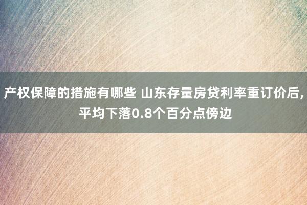 产权保障的措施有哪些 山东存量房贷利率重订价后, 平均下落0.8个百分点傍边