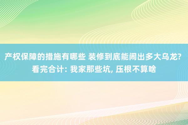 产权保障的措施有哪些 装修到底能闹出多大乌龙? 看完合计: 我家那些坑, 压根不算啥