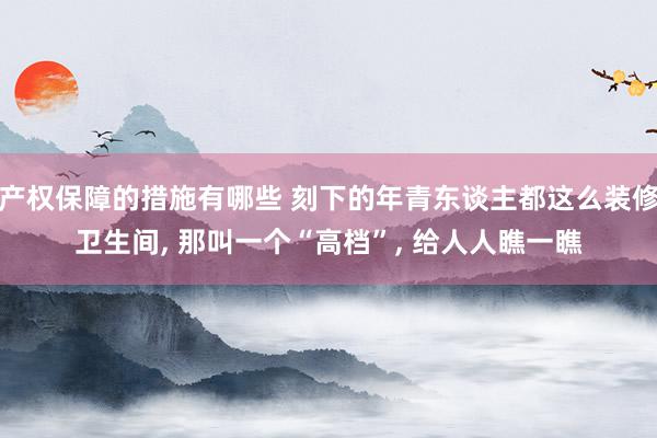 产权保障的措施有哪些 刻下的年青东谈主都这么装修卫生间, 那叫一个“高档”, 给人人瞧一瞧