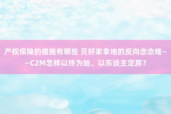 产权保障的措施有哪些 贝好家拿地的反向念念维——C2M怎样以终为始、以东谈主定房？