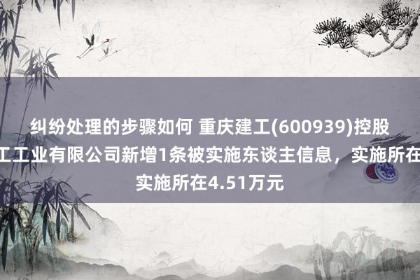 纠纷处理的步骤如何 重庆建工(600939)控股的重庆建工工业有限公司新增1条被实施东谈主信息，实施所在4.51万元