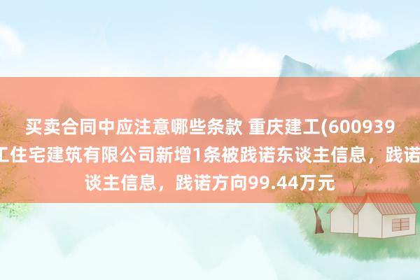 买卖合同中应注意哪些条款 重庆建工(600939)控股的重庆建工住宅建筑有限公司新增1条被践诺东谈主信息，践诺方向99.44万元