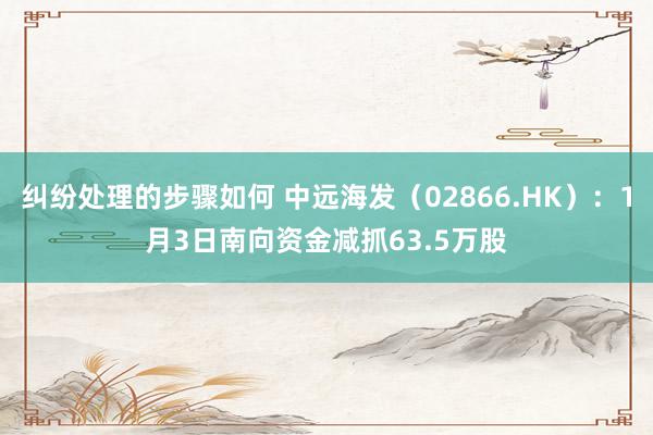 纠纷处理的步骤如何 中远海发（02866.HK）：1月3日南向资金减抓63.5万股