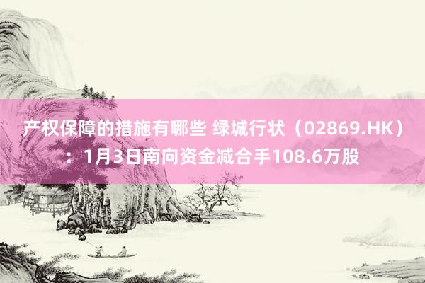 产权保障的措施有哪些 绿城行状（02869.HK）：1月3日南向资金减合手108.6万股