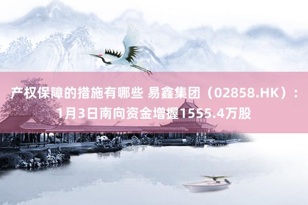 产权保障的措施有哪些 易鑫集团（02858.HK）：1月3日南向资金增握1555.4万股