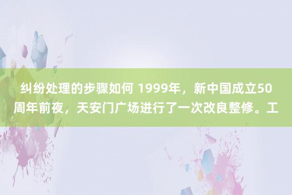 纠纷处理的步骤如何 1999年，新中国成立50周年前夜，天安门广场进行了一次改良整修。工