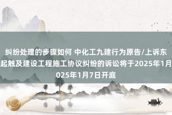 纠纷处理的步骤如何 中化工九建行为原告/上诉东谈主的1起触及建设工程施工协议纠纷的诉讼将于2025年1月7日开庭