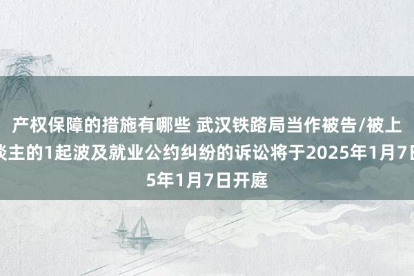 产权保障的措施有哪些 武汉铁路局当作被告/被上诉东谈主的1起波及就业公约纠纷的诉讼将于2025年1月7日开庭