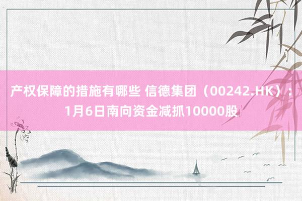 产权保障的措施有哪些 信德集团（00242.HK）：1月6日南向资金减抓10000股