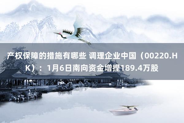 产权保障的措施有哪些 调理企业中国（00220.HK）：1月6日南向资金增捏189.4万股