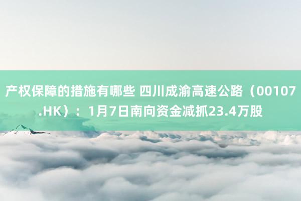 产权保障的措施有哪些 四川成渝高速公路（00107.HK）：1月7日南向资金减抓23.4万股