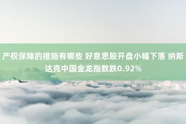 产权保障的措施有哪些 好意思股开盘小幅下落 纳斯达克中国金龙指数跌0.92%