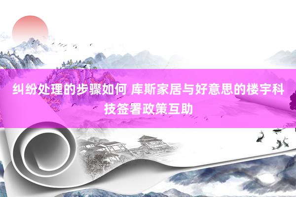 纠纷处理的步骤如何 库斯家居与好意思的楼宇科技签署政策互助