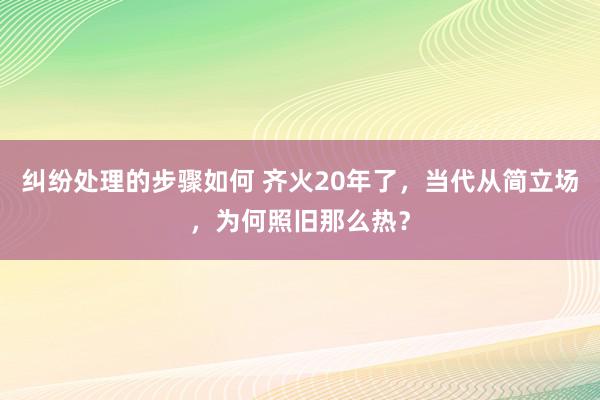 纠纷处理的步骤如何 齐火20年了，当代从简立场，为何照旧那么热？