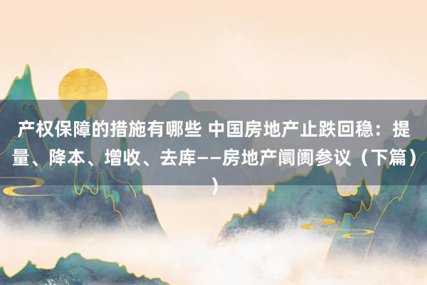 产权保障的措施有哪些 中国房地产止跌回稳：提量、降本、增收、去库——房地产阛阓参议（下篇）