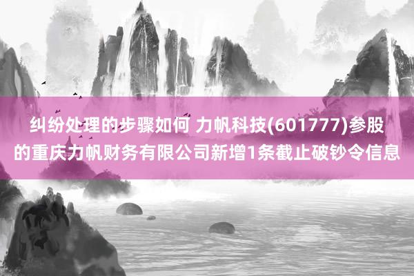 纠纷处理的步骤如何 力帆科技(601777)参股的重庆力帆财务有限公司新增1条截止破钞令信息