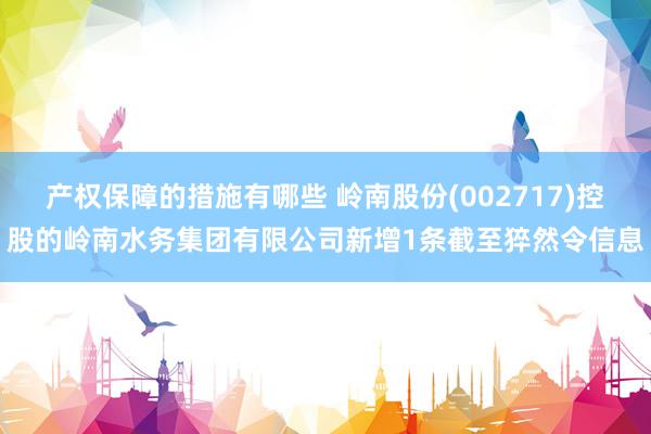 产权保障的措施有哪些 岭南股份(002717)控股的岭南水务集团有限公司新增1条截至猝然令信息