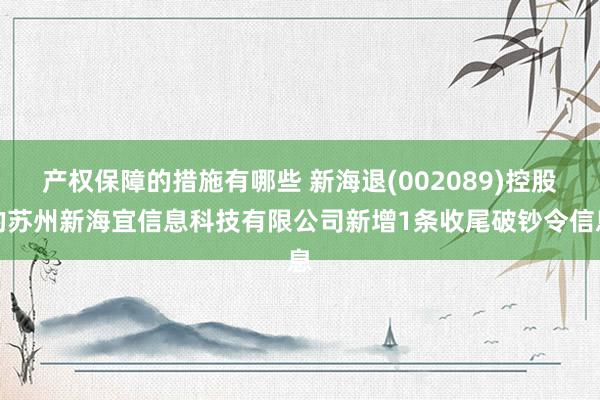 产权保障的措施有哪些 新海退(002089)控股的苏州新海宜信息科技有限公司新增1条收尾破钞令信息