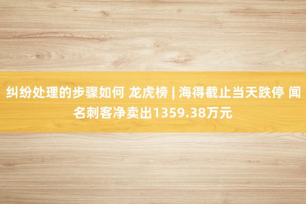 纠纷处理的步骤如何 龙虎榜 | 海得截止当天跌停 闻名刺客净卖出1359.38万元