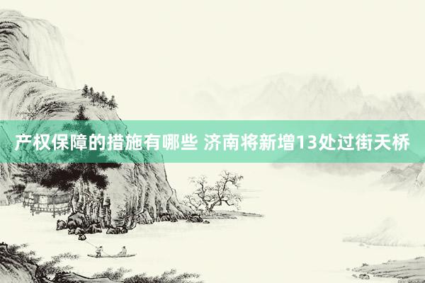 产权保障的措施有哪些 济南将新增13处过街天桥